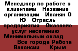 Менеджер по работе с клиентами › Название организации ­ Иванян О.Ю › Отрасль предприятия ­ Оказание услуг населению › Минимальный оклад ­ 30 000 - Все города Работа » Вакансии   . Крым,Инкерман